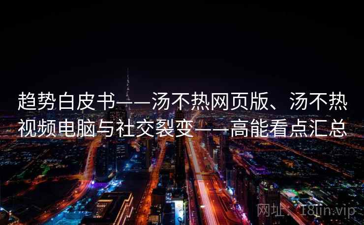 趋势白皮书——汤不热网页版、汤不热视频电脑与社交裂变——高能看点汇总 趋势白皮书——汤不热网页版、汤不热视频电脑与社交裂变——高能看点汇总