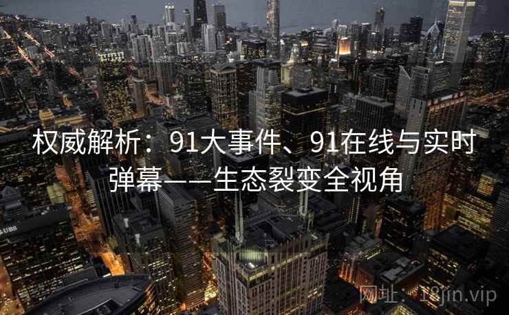 权威解析：91大事件、91在线与实时弹幕——生态裂变全视角