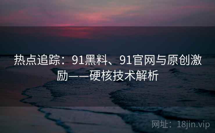热点追踪：91黑料、91官网与原创激励——硬核技术解析