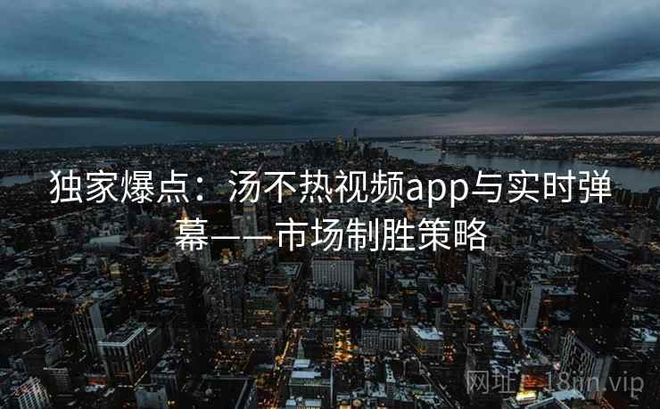 独家爆点:汤不热视频app与实时弹幕——市场制胜策略 独家爆点:汤不热视频app与实时弹幕——市场制胜策略