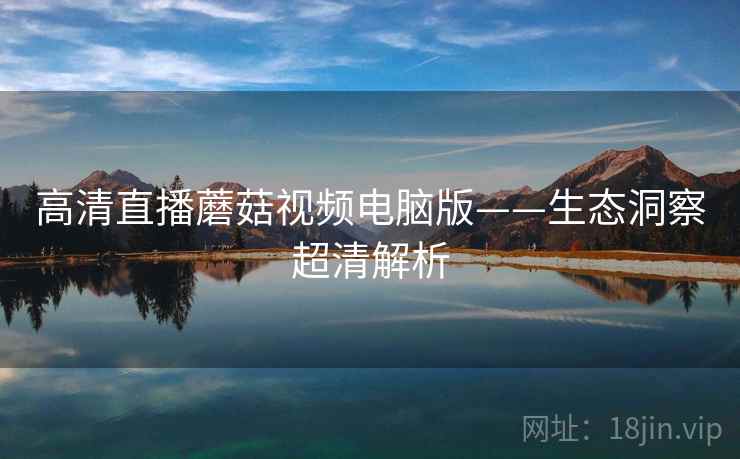 高清直播蘑菇视频电脑版——生态洞察超清解析