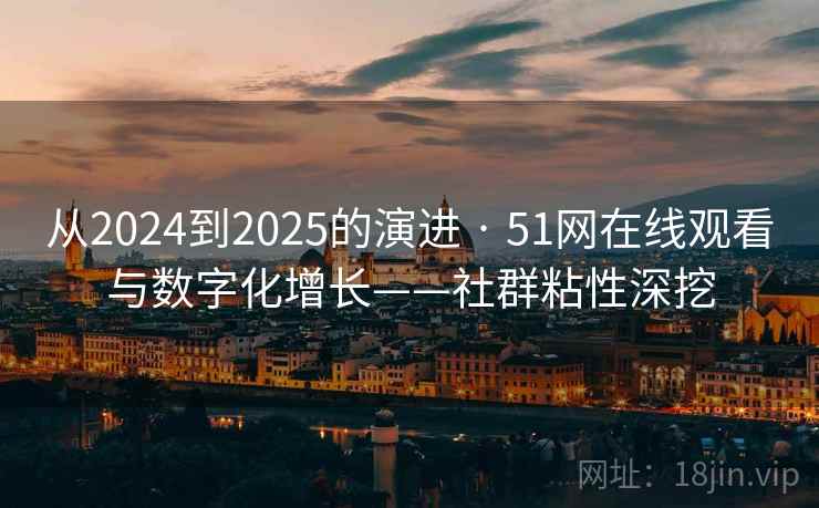 从2024到2025的演进 · 51网在线观看与数字化增长——社群粘性深挖