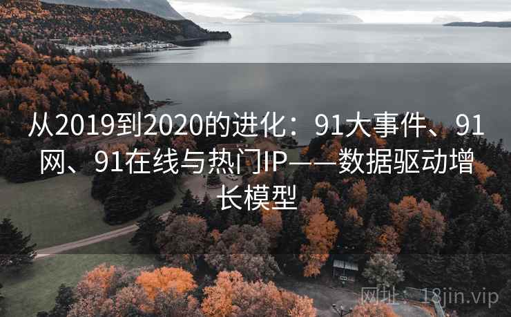 从2019到2020的进化:91大事件、91网、91在线与热门IP——数据驱动增长模型 从2019到2020的进化:91大事件、91网、91在线与热门IP——数据驱动增长模型