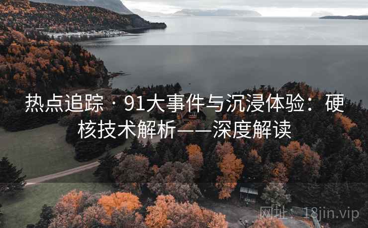 热点追踪 · 91大事件与沉浸体验:硬核技术解析——深度解读 热点追踪 · 91大事件与沉浸体验:硬核技术解析——深度解读