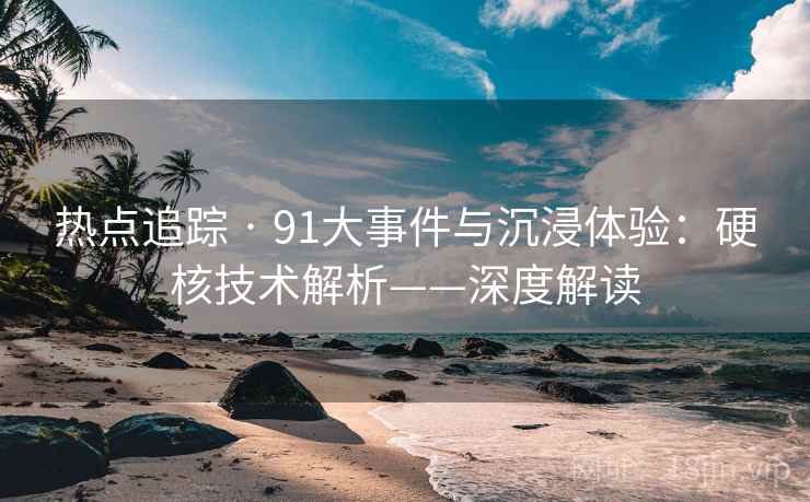 热点追踪 · 91大事件与沉浸体验：硬核技术解析——深度解读