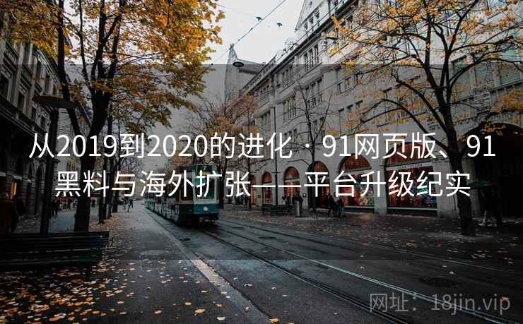 从2019到2020的进化 · 91网页版、91黑料与海外扩张——平台升级纪实