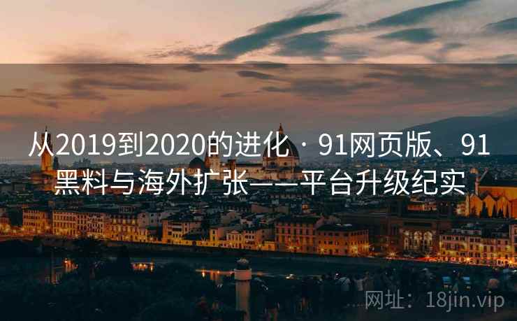 从2019到2020的进化 · 91网页版、91黑料与海外扩张——平台升级纪实 从2019到2020的进化 · 91网页版、91黑料与海外扩张——平台升级纪实