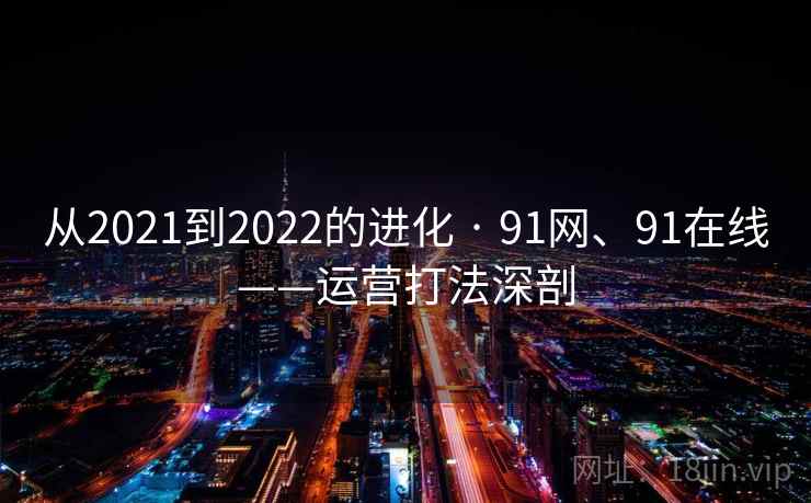 从2021到2022的进化 · 91网、91在线——运营打法深剖 从2021到2022的进化 · 91网、91在线——运营打法深剖