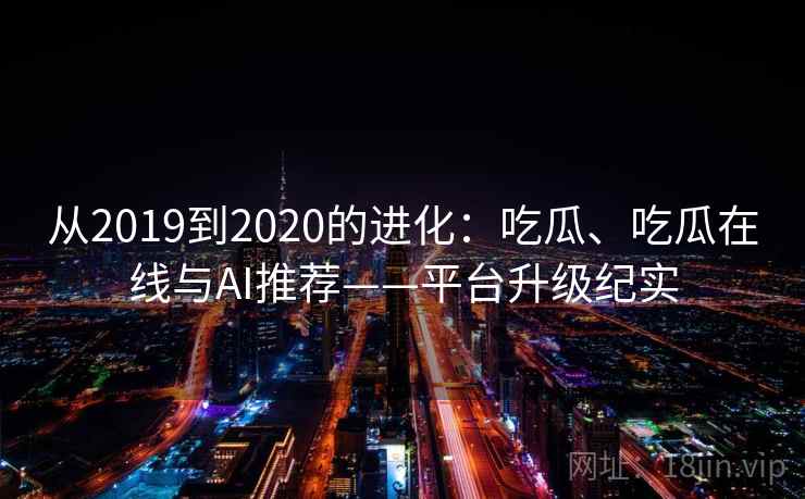 从2019到2020的进化:吃瓜、吃瓜在线与AI推荐——平台升级纪实 从2019到2020的进化:吃瓜、吃瓜在线与AI推荐——平台升级纪实