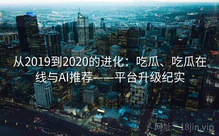 从2019到2020的进化：吃瓜、吃瓜在线与AI推荐——平台升级纪实