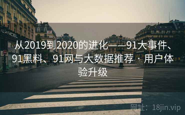 从2019到2020的进化——91大事件、91黑料、91网与大数据推荐 · 用户体验升级 从2019到2020的进化——91大事件、91黑料、91网与大数据推荐 · 用户体验升级