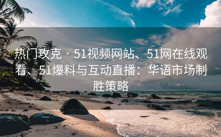 热门攻克 · 51视频网站、51网在线观看、51爆料与互动直播:华语市场制胜策略 热门攻克 · 51视频网站、51网在线观看、51爆料与互动直播:华语市场制胜策略