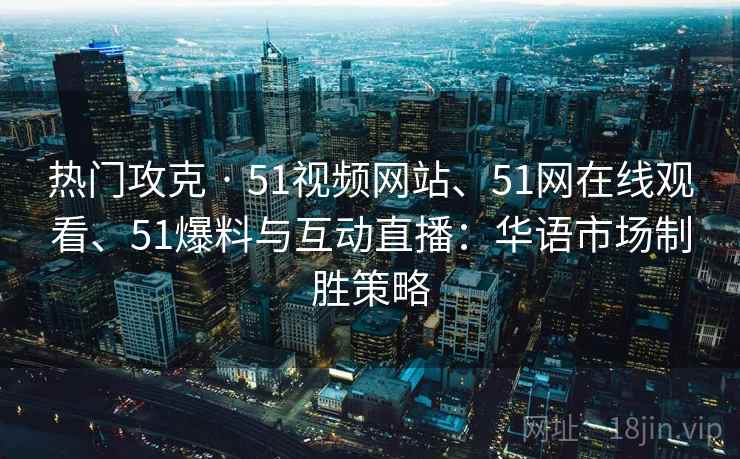 热门攻克 · 51视频网站、51网在线观看、51爆料与互动直播：华语市场制胜策略
