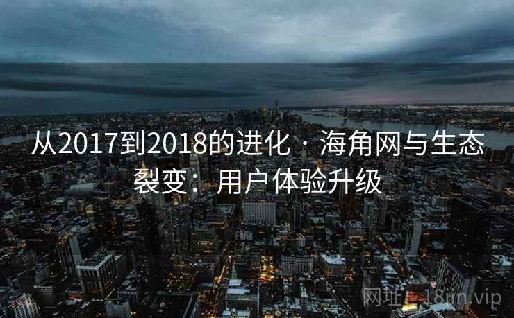 从2017到2018的进化 · 海角网与生态裂变：用户体验升级
