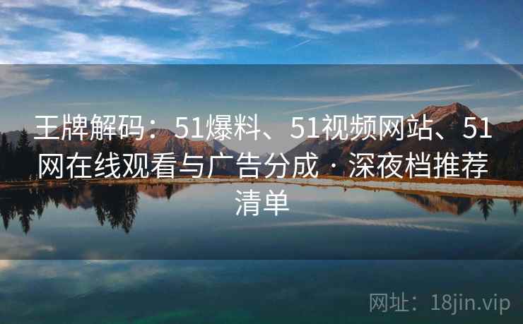 王牌解码:51爆料、51视频网站、51网在线观看与广告分成 · 深夜档推荐清单 王牌解码:51爆料、51视频网站、51网在线观看与广告分成 · 深夜档推荐清单