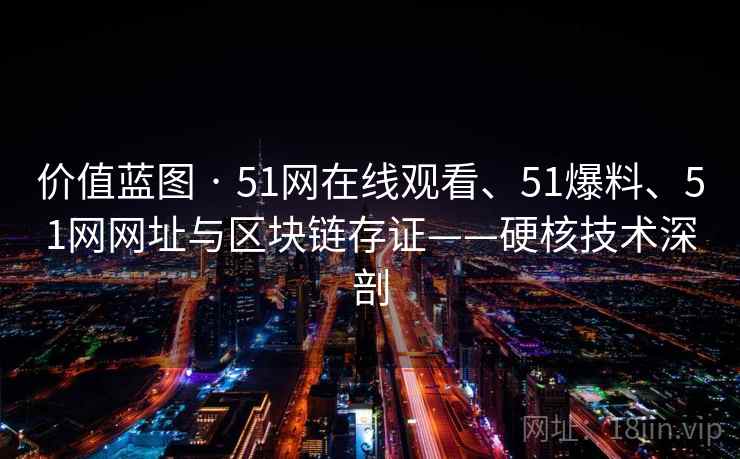 价值蓝图 · 51网在线观看、51爆料、51网网址与区块链存证——硬核技术深剖