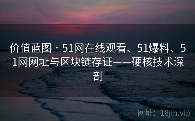 价值蓝图 · 51网在线观看、51爆料、51网网址与区块链存证——硬核技术深剖