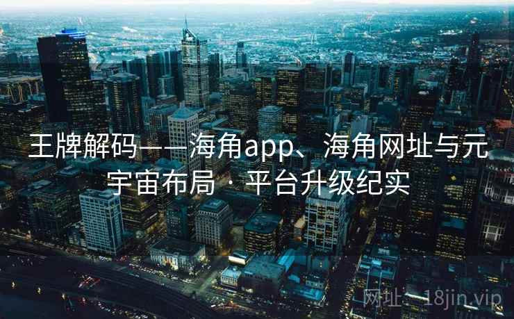 王牌解码——海角app、海角网址与元宇宙布局 · 平台升级纪实