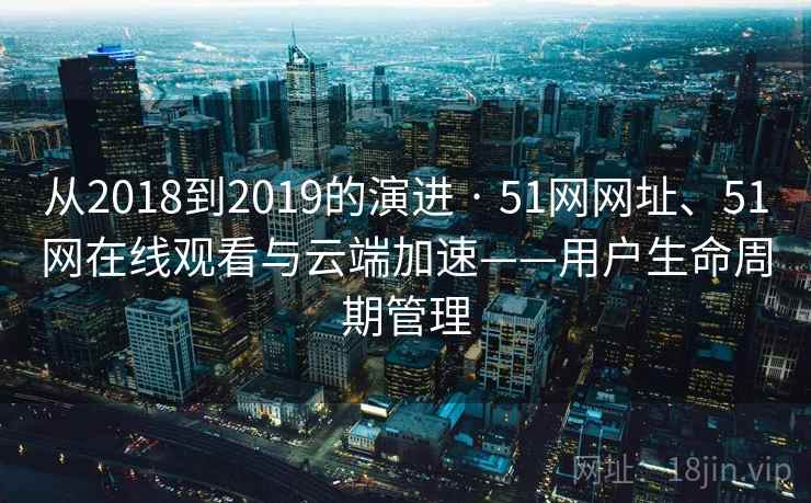 从2018到2019的演进 · 51网网址、51网在线观看与云端加速——用户生命周期管理 从2018到2019的演进 · 51网网址、51网在线观看与云端加速——用户生命周期管理