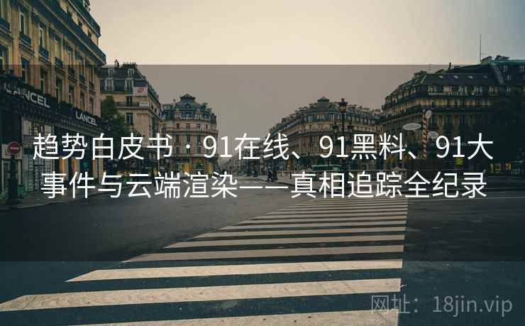 趋势白皮书 · 91在线、91黑料、91大事件与云端渲染——真相追踪全纪录