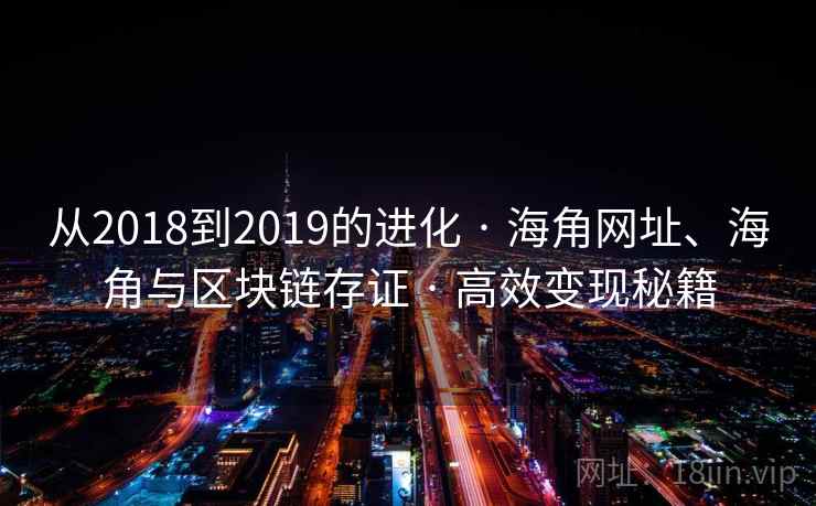 从2018到2019的进化 · 海角网址、海角与区块链存证 · 高效变现秘籍 从2018到2019的进化 · 海角网址、海角与区块链存证 · 高效变现秘籍