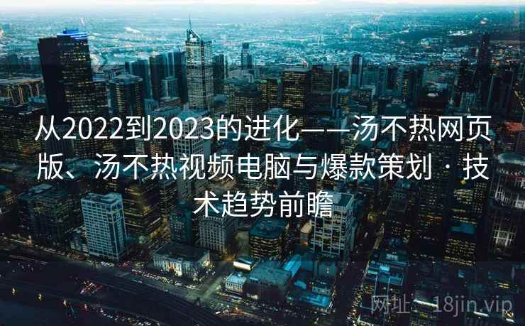 从2022到2023的进化——汤不热网页版、汤不热视频电脑与爆款策划 · 技术趋势前瞻 从2022到2023的进化——汤不热网页版、汤不热视频电脑与爆款策划 · 技术趋势前瞻