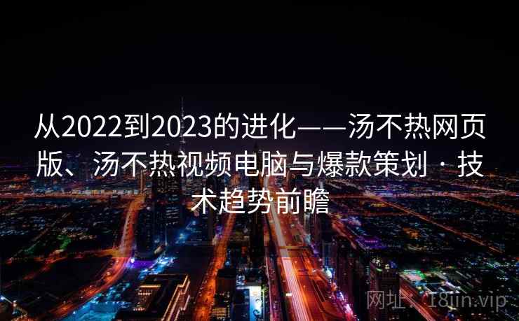 从2022到2023的进化——汤不热网页版、汤不热视频电脑与爆款策划 · 技术趋势前瞻