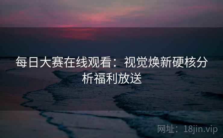 每日大赛在线观看:视觉焕新硬核分析福利放送 每日大赛在线观看:视觉焕新硬核分析福利放送