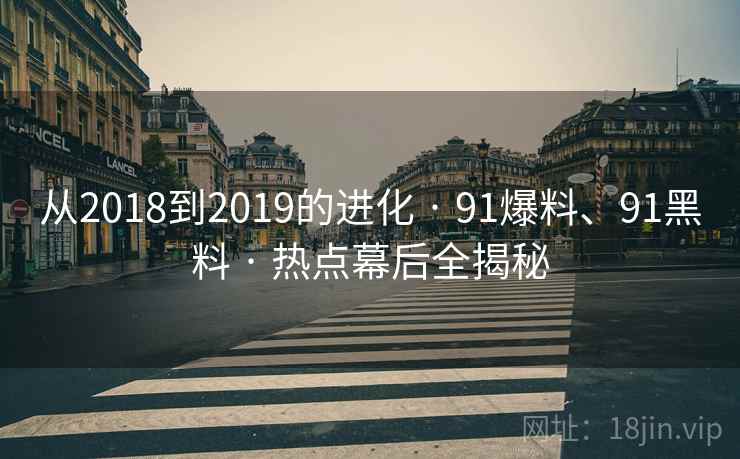 从2018到2019的进化 · 91爆料、91黑料 · 热点幕后全揭秘