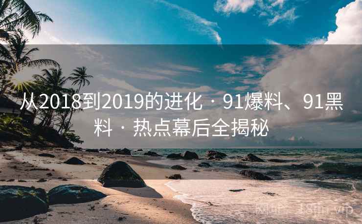从2018到2019的进化 · 91爆料、91黑料 · 热点幕后全揭秘 从2018到2019的进化 · 91爆料、91黑料 · 热点幕后全揭秘