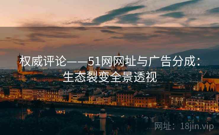 权威评论——51网网址与广告分成：生态裂变全景透视