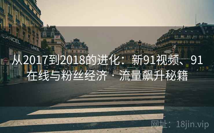 从2017到2018的进化：新91视频、91在线与粉丝经济 · 流量飙升秘籍
