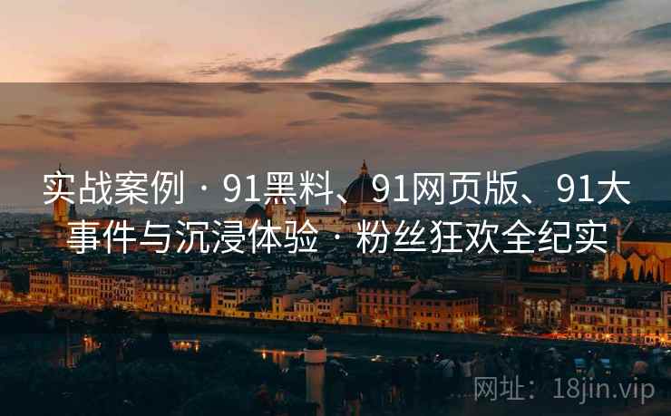 实战案例 · 91黑料、91网页版、91大事件与沉浸体验 · 粉丝狂欢全纪实 实战案例 · 91黑料、91网页版、91大事件与沉浸体验 · 粉丝狂欢全纪实