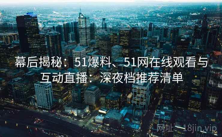 幕后揭秘:51爆料、51网在线观看与互动直播:深夜档推荐清单 幕后揭秘:51爆料、51网在线观看与互动直播:深夜档推荐清单