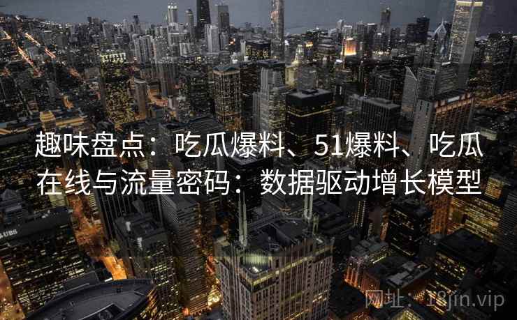 趣味盘点：吃瓜爆料、51爆料、吃瓜在线与流量密码：数据驱动增长模型