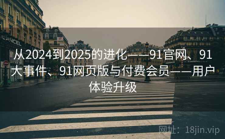 从2024到2025的进化——91官网、91大事件、91网页版与付费会员——用户体验升级 从2024到2025的进化——91官网、91大事件、91网页版与付费会员——用户体验升级