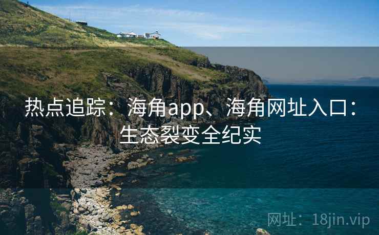 热点追踪:海角app、海角网址入口:生态裂变全纪实 热点追踪:海角app、海角网址入口:生态裂变全纪实